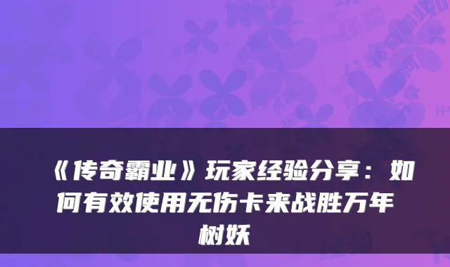 《传奇霸业》玩家经验分享：如何有效使用无伤卡来战胜万年树妖