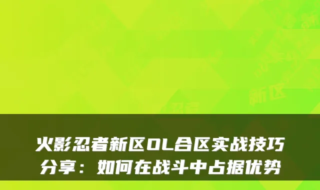 火影忍者新区OL合区实战技巧分享：如何在战斗中占据优势