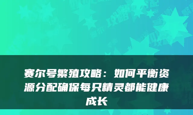 赛尔号繁殖攻略：如何平衡资源分配确保每只精灵都能健康成长