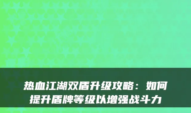 热血江湖双盾升级攻略：如何提升盾牌等级以增强战斗力