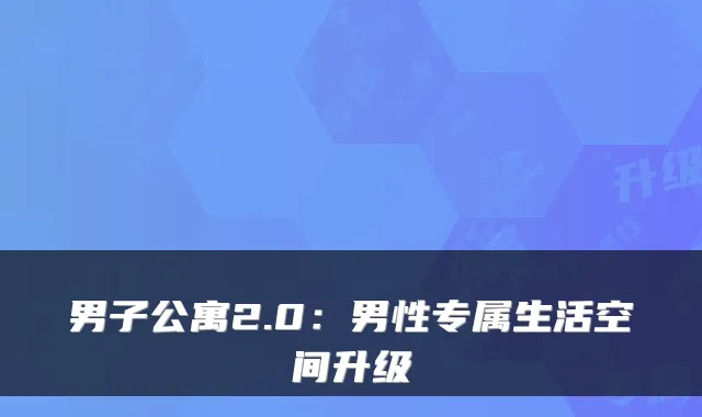 男子公寓2.0：男性专属生活空间升级