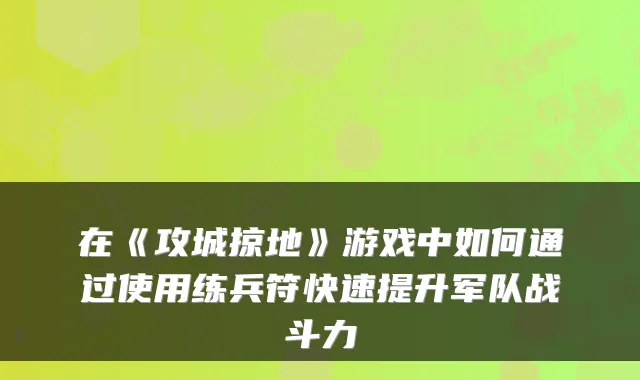 在《攻城掠地》游戏中如何通过使用练兵符快速提升军队战斗力