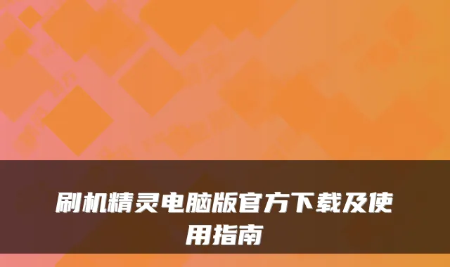 刷机精灵电脑版官方下载及使用指南