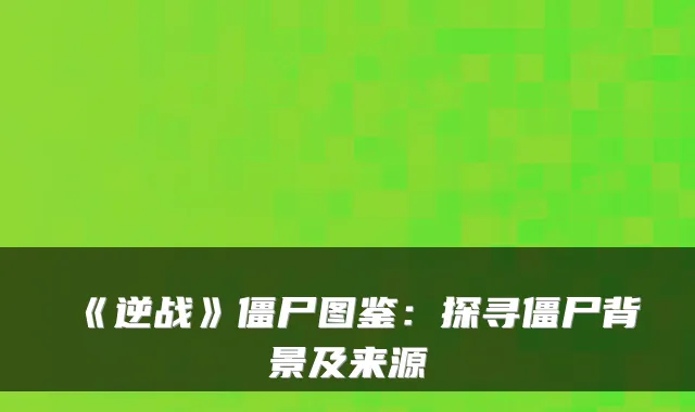 《逆战》僵尸图鉴：探寻僵尸背景及来源