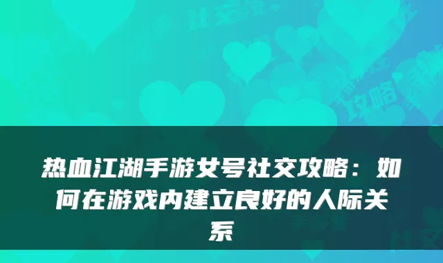 热血江湖手游女号社交攻略：如何在游戏内建立良好的人际关系