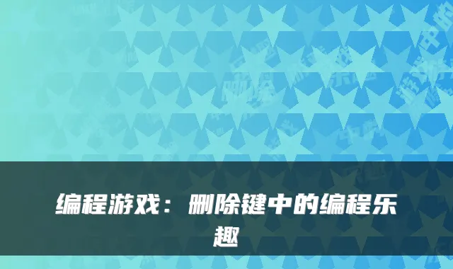 编程游戏:删除键中的编程乐趣