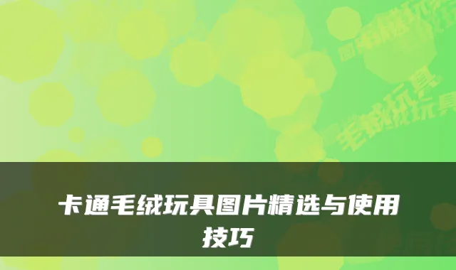 卡通毛绒玩具图片精选与使用技巧