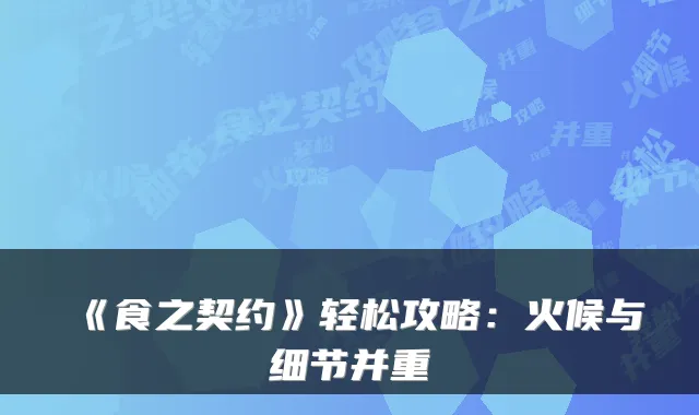 《食之契约》轻松攻略：火候与细节并重