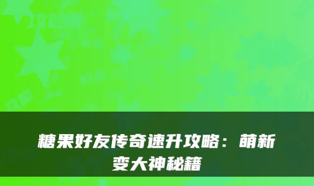 糖果好友传奇速升攻略：萌新变大神秘籍