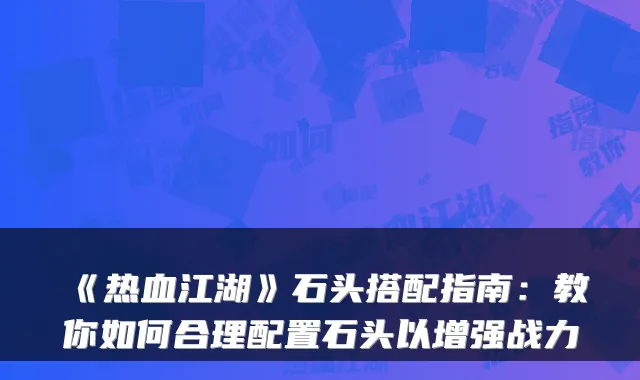 《热血江湖》石头搭配指南:教你如何合理配置石头以增强战力