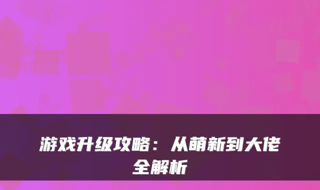 游戏升级攻略:从萌新到大佬全解析