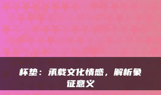 杯垫：承载文化情感，解析象征意义
