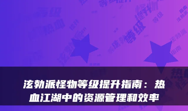 泫勃派怪物等级提升指南：热血江湖中的资源管理和效率