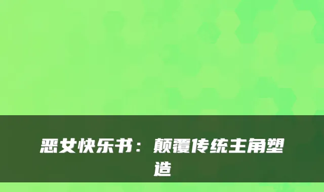 恶女快乐书：颠覆传统主角塑造