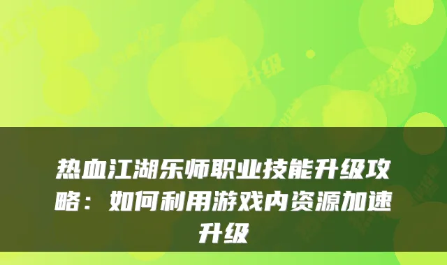 热血江湖乐师职业技能升级攻略：如何利用游戏内资源加速升级