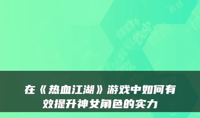 在《热血江湖》游戏中如何有效提升神女角色的实力