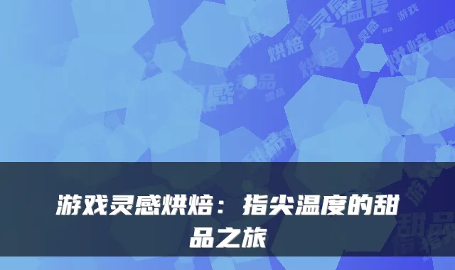 游戏灵感烘焙：指尖温度的甜品之旅