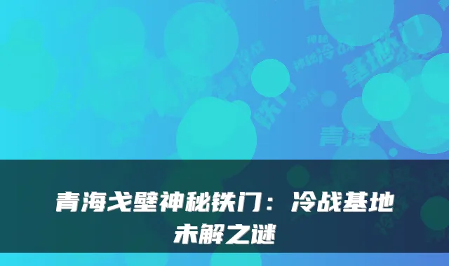 青海戈壁神秘铁门：冷战基地未解之谜