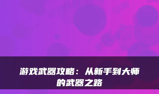 游戏武器攻略:从新手到大师的武器之路