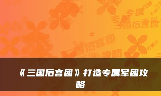 《三国后宫团》打造专属军团攻略