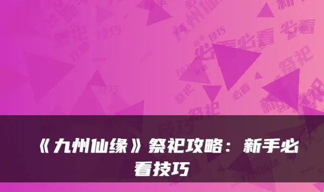 《九州仙缘》祭祀攻略：新手必看技巧