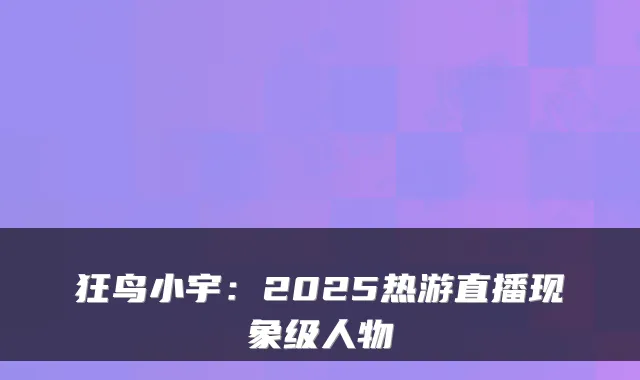 狂鸟小宇：2025热游直播现象级人物