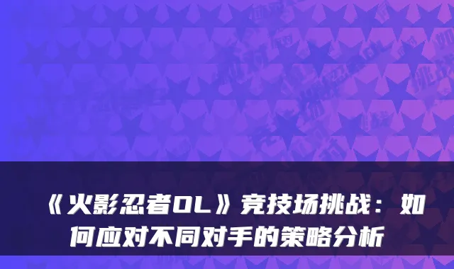 《火影忍者OL》竞技场挑战:如何应对不同对手的策略分析
