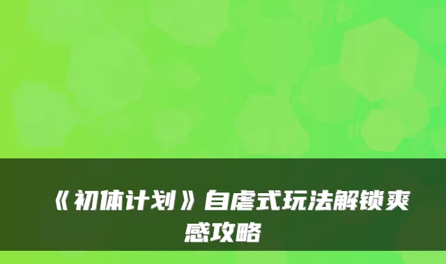 《初体计划》自虐式玩法解锁爽感攻略