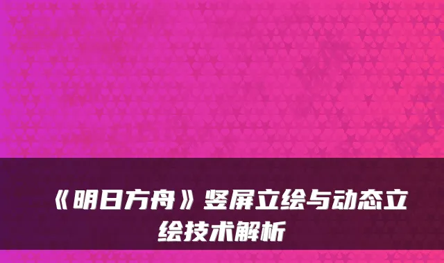《明日方舟》竖屏立绘与动态立绘技术解析