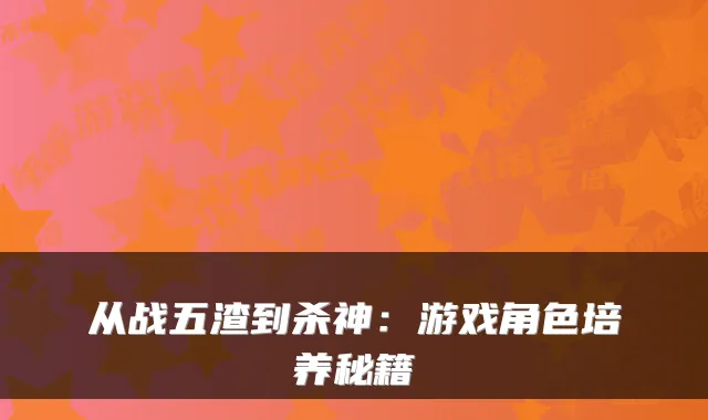 从战五渣到杀神：游戏角色培养秘籍