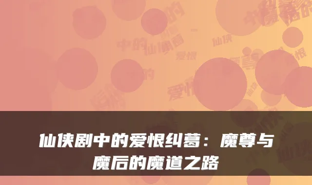 仙侠剧中的爱恨纠葛：魔尊与魔后的魔道之路