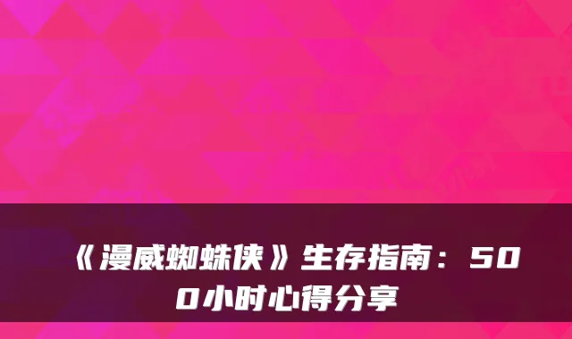 《漫威蜘蛛侠》生存指南：500小时心得分享