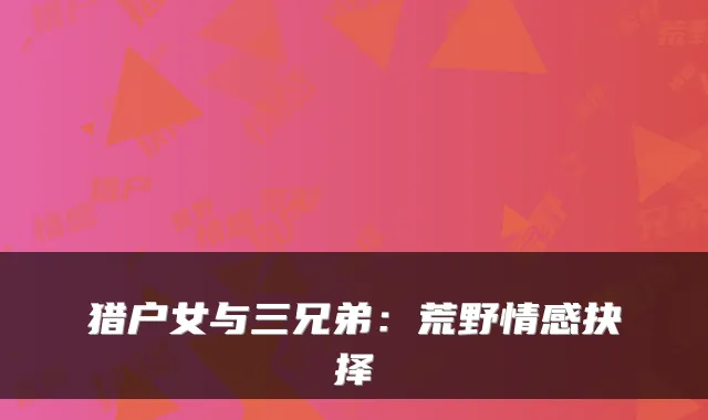 猎户女与三兄弟:荒野情感抉择