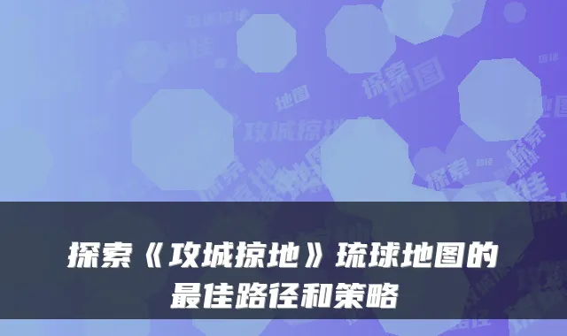 探索《攻城掠地》琉球地图的佳路径和策略