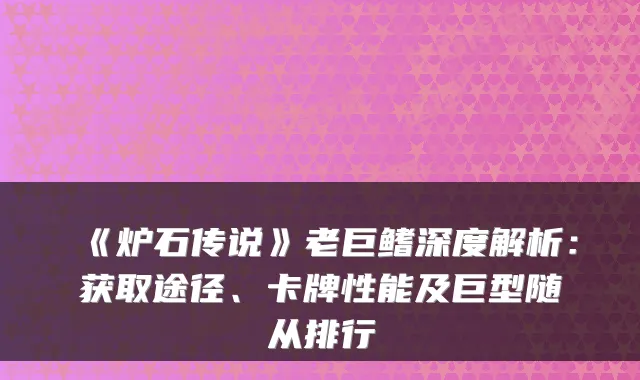 《炉石传说》老巨鳍深度解析：获取途径、卡牌性能及巨型随从排行