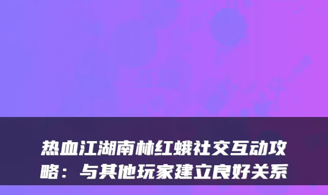 热血江湖南林红蛾社交互动攻略：与其他玩家建立良好关系