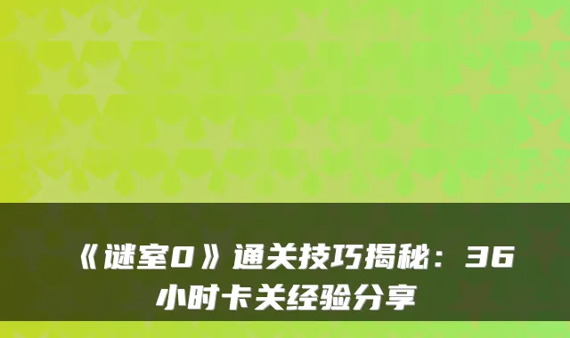《谜室0》通关技巧揭秘：36小时卡关经验分享