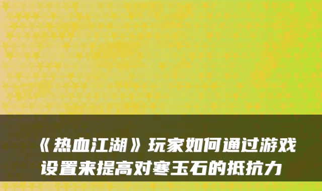 《热血江湖》玩家如何通过游戏设置来提高对寒玉石的抵抗力