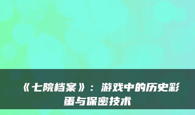 《七院档案》：游戏中的历史彩蛋与保密技术