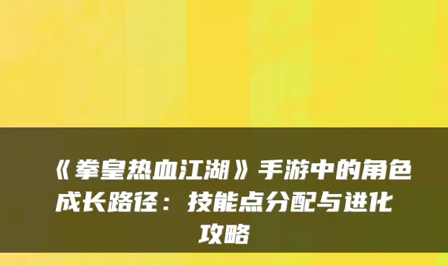 《拳皇热血江湖》手游中的角色成长路径：技能点分配与进化攻略