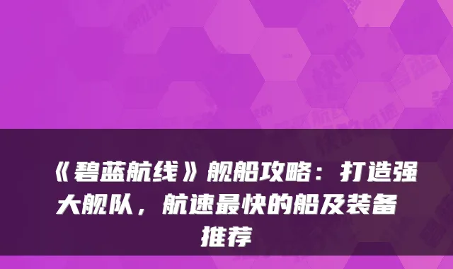 《碧蓝航线》舰船攻略：打造强大舰队，航速最快的船及装备推荐