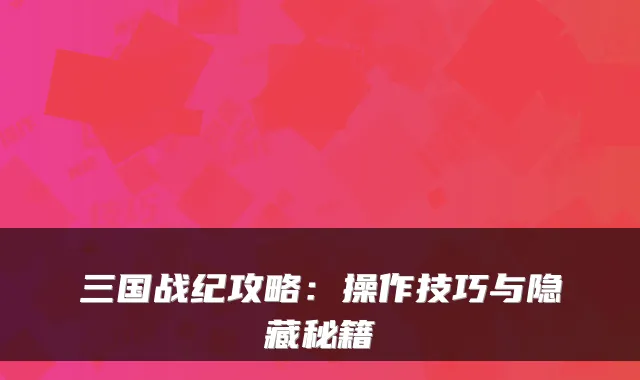 三国战纪攻略：操作技巧与隐藏秘籍