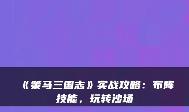 《策马三国志》实战攻略:布阵技能,玩转沙场