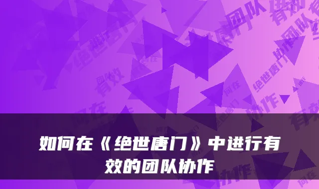 如何在《绝世唐门》中进行有效的团队协作