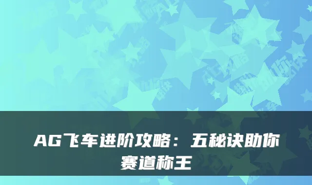 AG飞车进阶攻略:五秘诀助你赛道称王