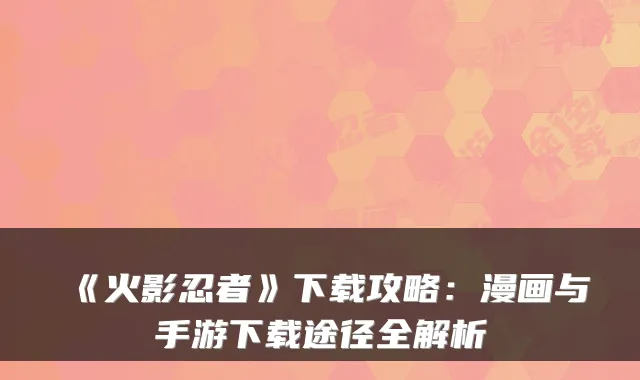 《火影忍者》下载攻略：漫画与手游下载途径全解析