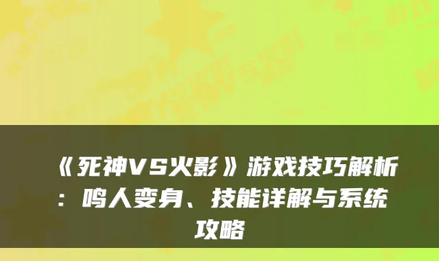 《死神VS火影》游戏技巧解析：鸣人变身、技能详解与系统攻略