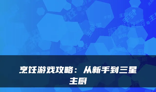 烹饪游戏攻略:从新手到三星主厨