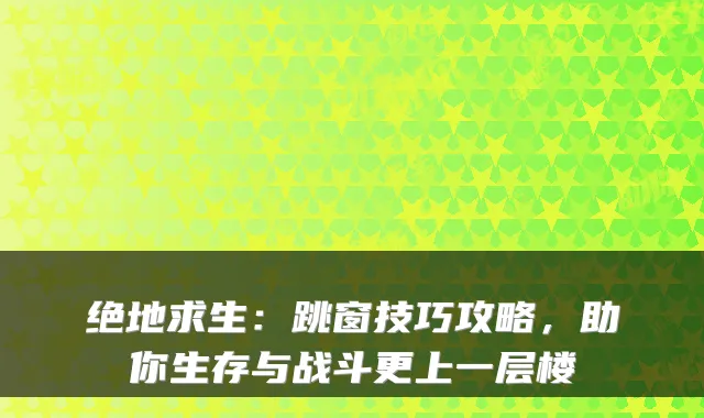 绝地求生：跳窗技巧攻略，助你生存与战斗更上一层楼