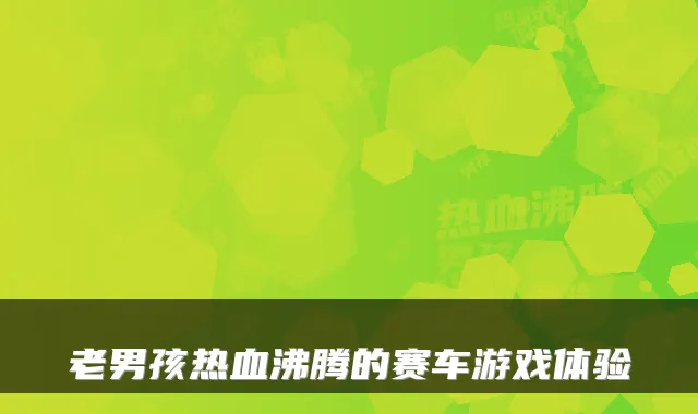 老男孩热血沸腾的赛车游戏体验